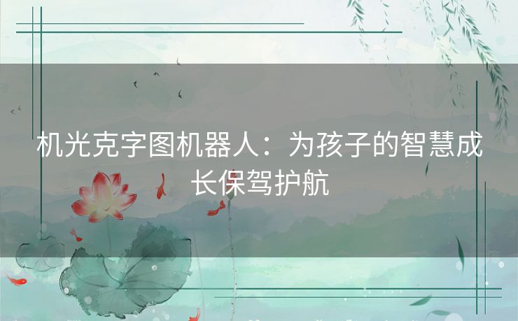 机光克字图机器人：为孩子的智慧成长保驾护航