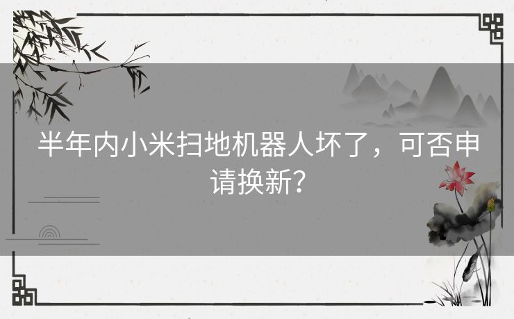 半年内小米扫地机器人坏了，可否申请换新？