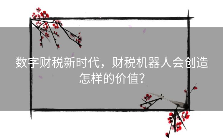 数字财税新时代，财税机器人会创造怎样的价值？