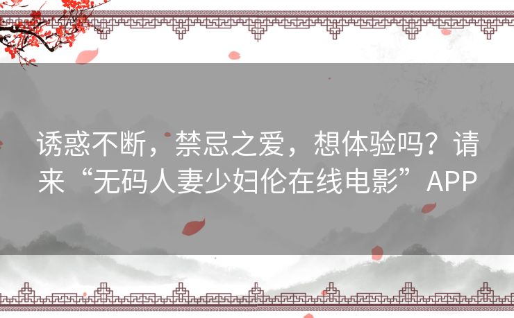 诱惑不断，禁忌之爱，想体验吗？请来“无码人妻少妇伦在线电影”APP