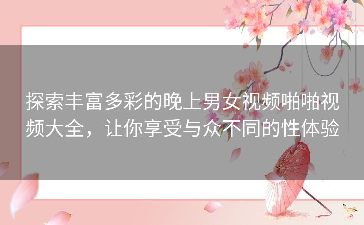 探索丰富多彩的晚上男女视频啪啪视频大全，让你享受与众不同的性体验