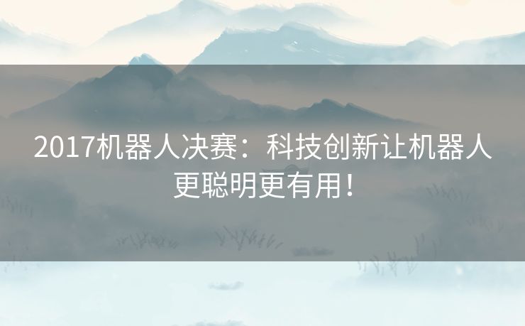 2017机器人决赛：科技创新让机器人更聪明更有用！