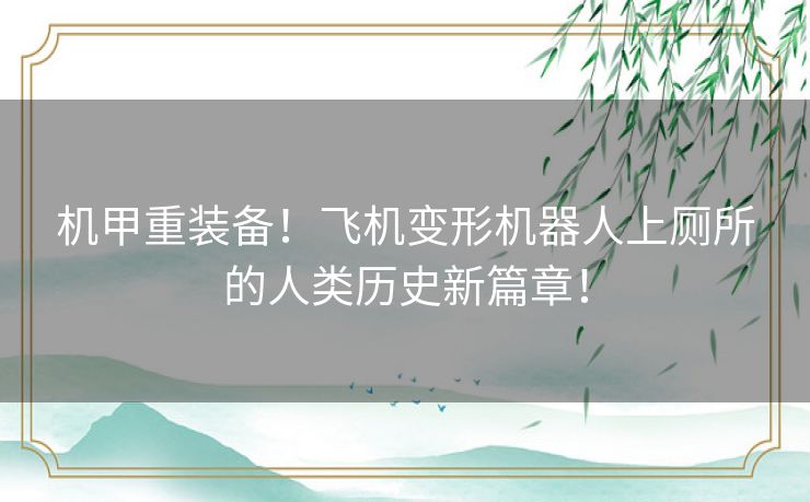 机甲重装备！飞机变形机器人上厕所的人类历史新篇章！