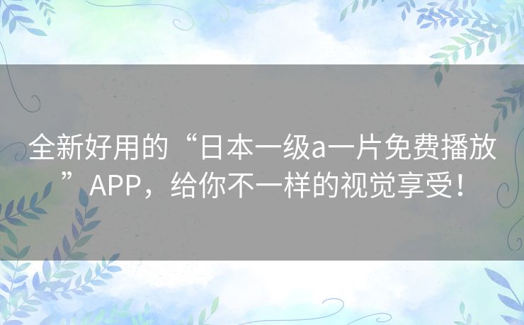 全新好用的“日本一级a一片免费播放”APP，给你不一样的视觉享受！