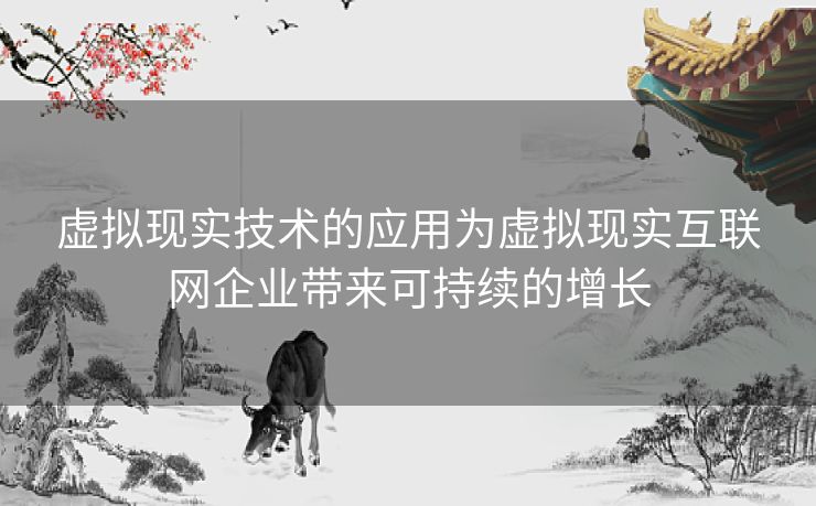 虚拟现实技术的应用为虚拟现实互联网企业带来可持续的增长