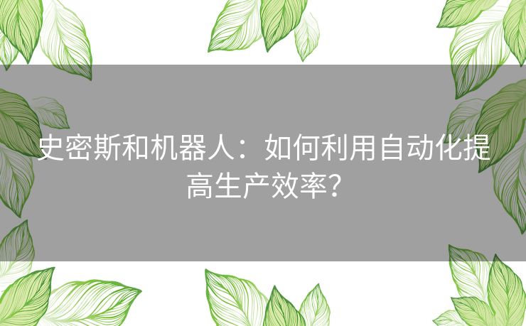史密斯和机器人：如何利用自动化提高生产效率？