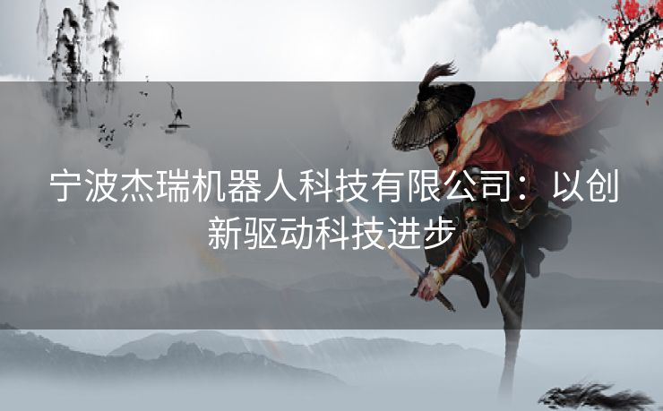 宁波杰瑞机器人科技有限公司：以创新驱动科技进步