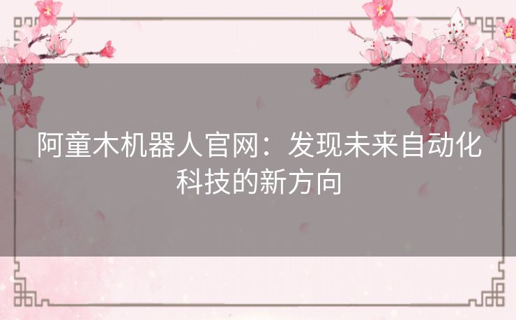 阿童木机器人官网：发现未来自动化科技的新方向