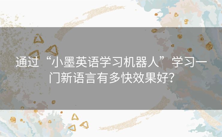 通过“小墨英语学习机器人”学习一门新语言有多快效果好？