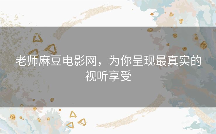 老师麻豆电影网，为你呈现最真实的视听享受
