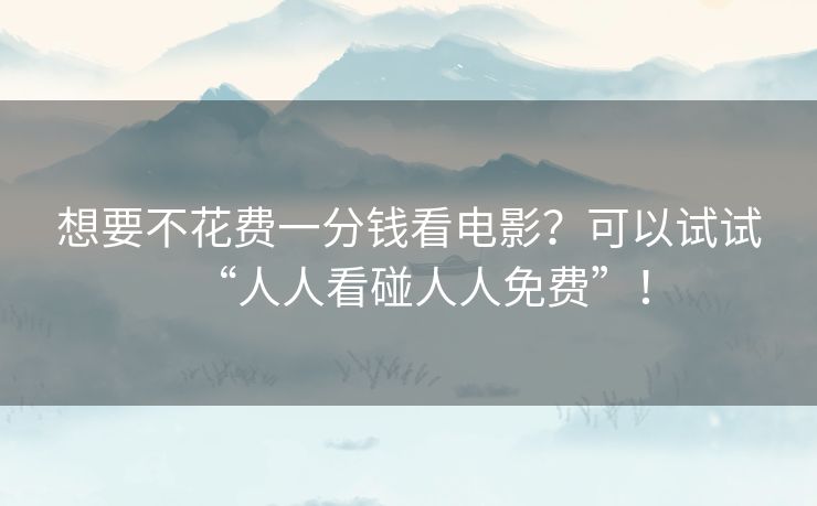 想要不花费一分钱看电影？可以试试“人人看碰人人免费”！