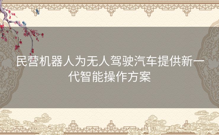 民营机器人为无人驾驶汽车提供新一代智能操作方案
