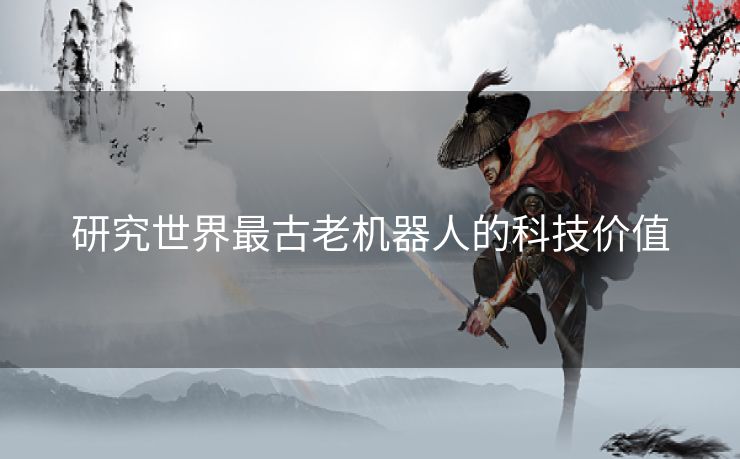 研究世界最古老机器人的科技价值