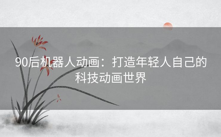 90后机器人动画：打造年轻人自己的科技动画世界