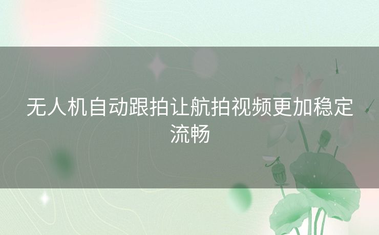 无人机自动跟拍让航拍视频更加稳定流畅