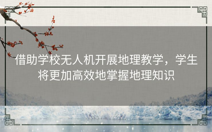 借助学校无人机开展地理教学，学生将更加高效地掌握地理知识
