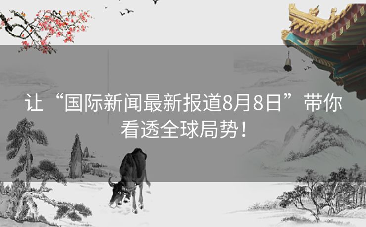 让“国际新闻最新报道8月8日”带你看透全球局势！
