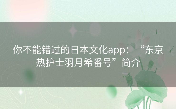 你不能错过的日本文化app：“东京热护士羽月希番号”简介