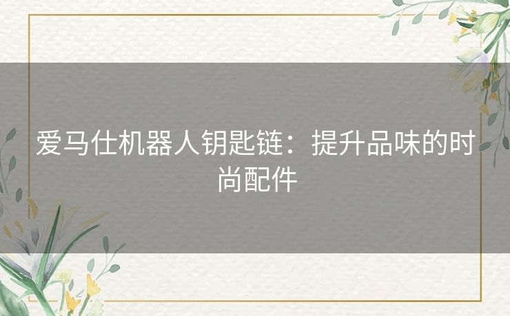爱马仕机器人钥匙链：提升品味的时尚配件