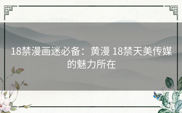 18禁漫画迷必备：黄漫 18禁天美传媒的魅力所在