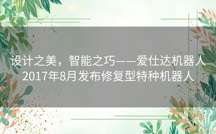 设计之美，智能之巧——爱仕达机器人2017年8月发布修复型特种机器人