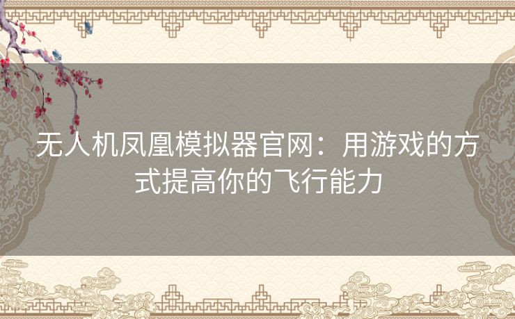 无人机凤凰模拟器官网：用游戏的方式提高你的飞行能力
