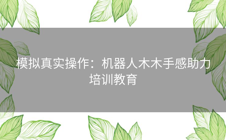 模拟真实操作：机器人木木手感助力培训教育