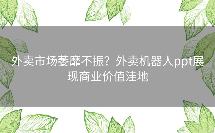 外卖市场萎靡不振？外卖机器人ppt展现商业价值洼地