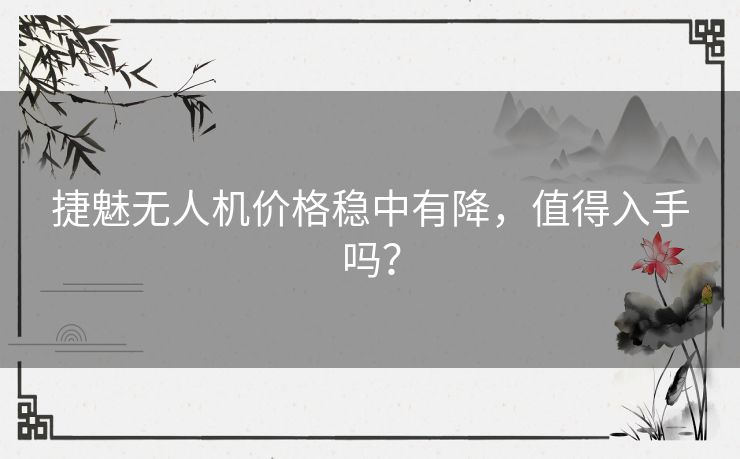 捷魅无人机价格稳中有降，值得入手吗？