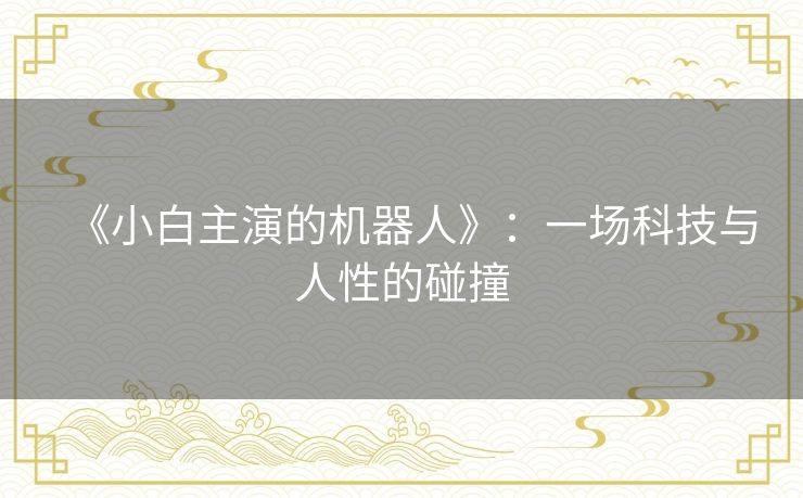 《小白主演的机器人》：一场科技与人性的碰撞