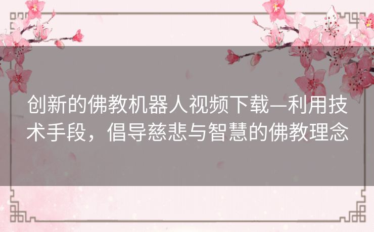 创新的佛教机器人视频下载—利用技术手段，倡导慈悲与智慧的佛教理念