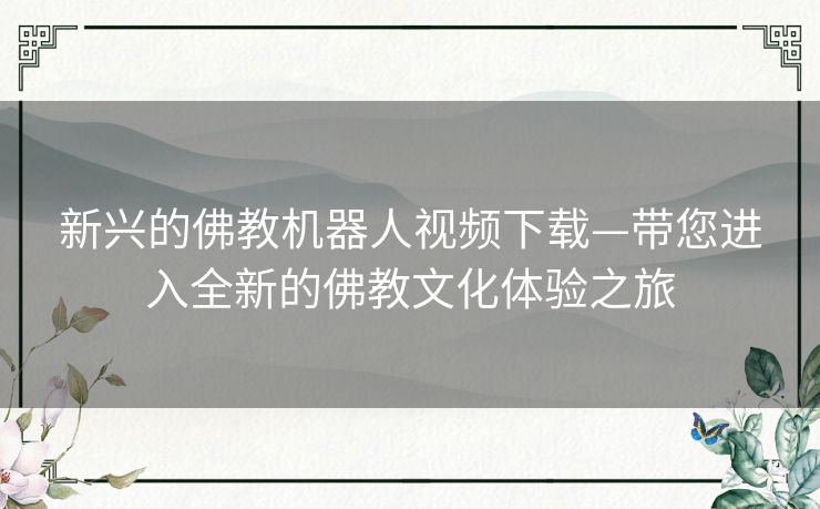 新兴的佛教机器人视频下载—带您进入全新的佛教文化体验之旅