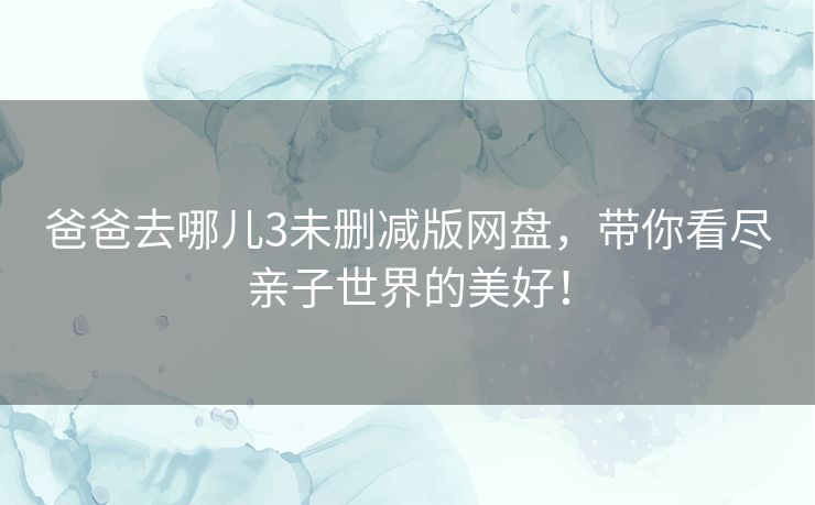 爸爸去哪儿3未删减版网盘，带你看尽亲子世界的美好！