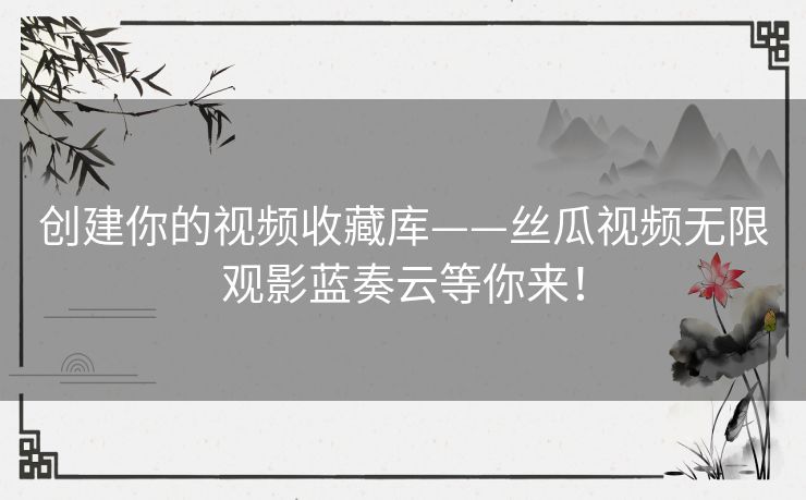 创建你的视频收藏库——丝瓜视频无限观影蓝奏云等你来！