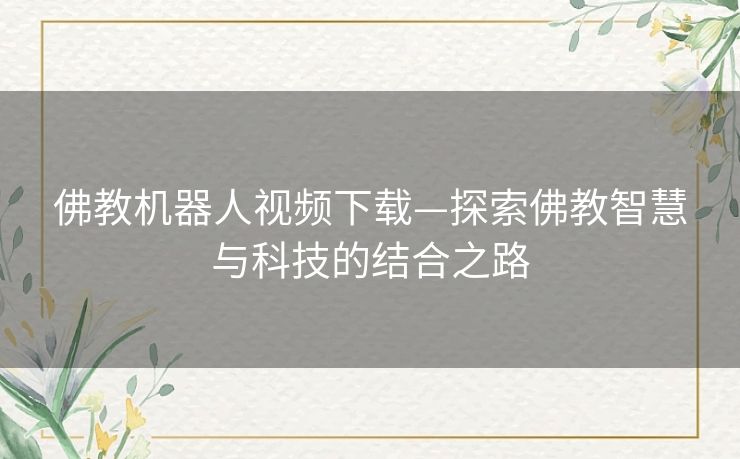 佛教机器人视频下载—探索佛教智慧与科技的结合之路