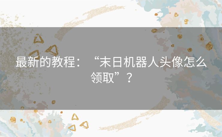 最新的教程：“末日机器人头像怎么领取”？