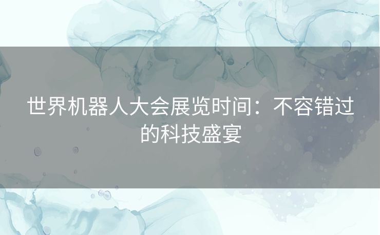 世界机器人大会展览时间：不容错过的科技盛宴