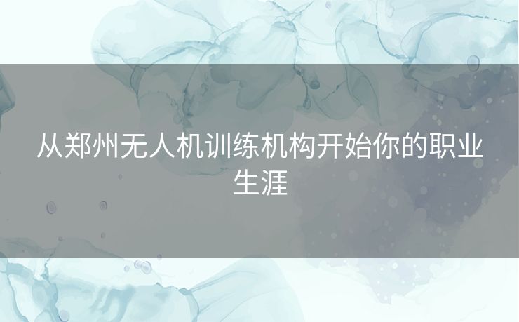 从郑州无人机训练机构开始你的职业生涯