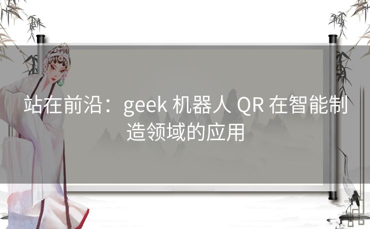 站在前沿：geek 机器人 QR 在智能制造领域的应用