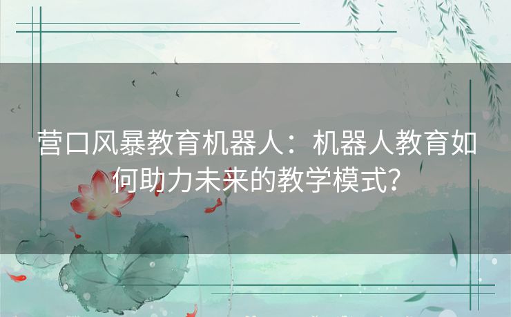 营口风暴教育机器人：机器人教育如何助力未来的教学模式？