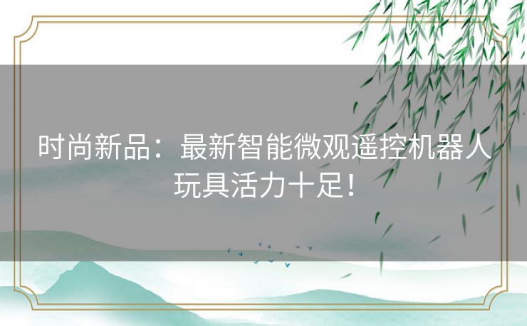 时尚新品：最新智能微观遥控机器人玩具活力十足！
