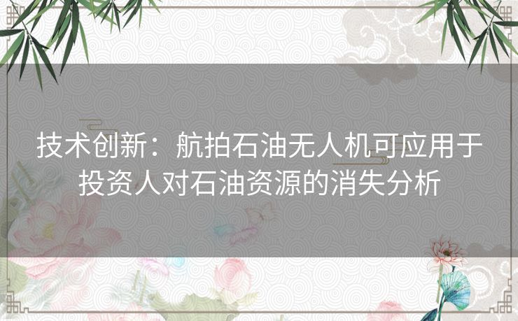 技术创新：航拍石油无人机可应用于投资人对石油资源的消失分析