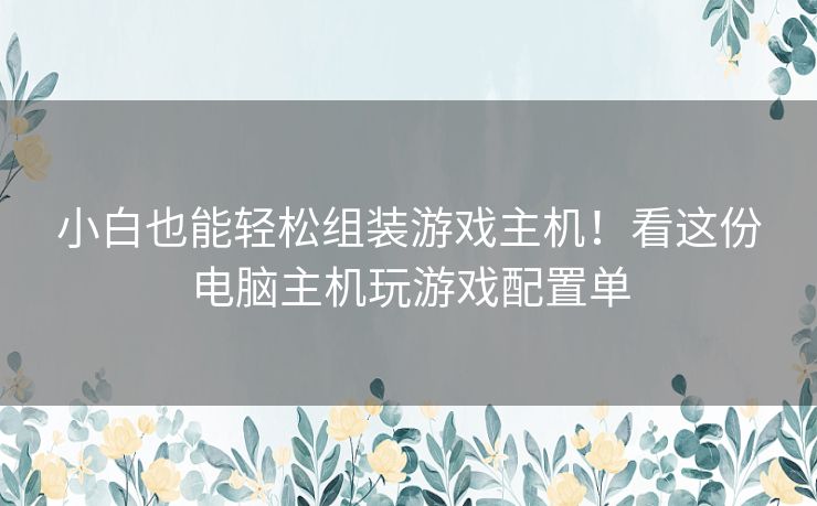 小白也能轻松组装游戏主机！看这份电脑主机玩游戏配置单
