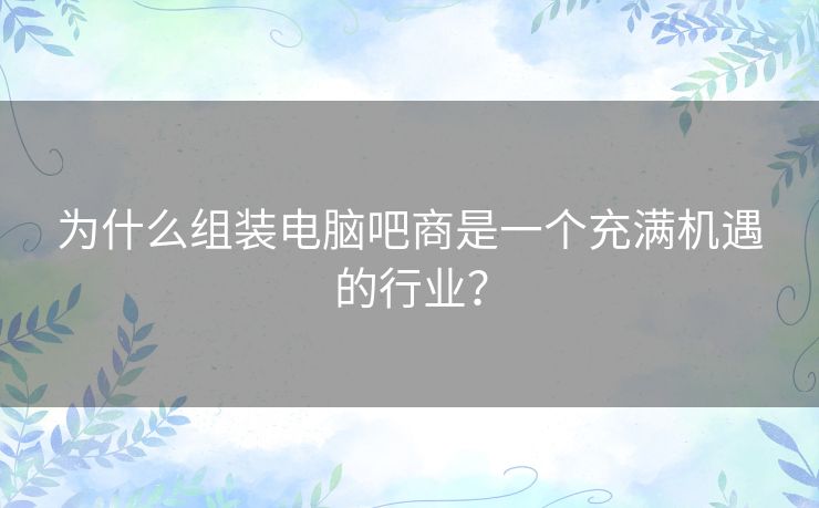 为什么组装电脑吧商是一个充满机遇的行业？