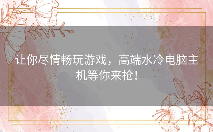 让你尽情畅玩游戏，高端水冷电脑主机等你来抢！