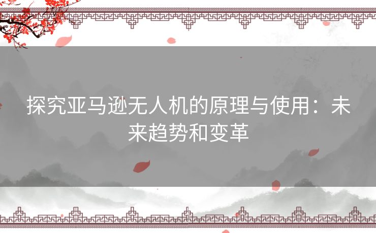 探究亚马逊无人机的原理与使用：未来趋势和变革