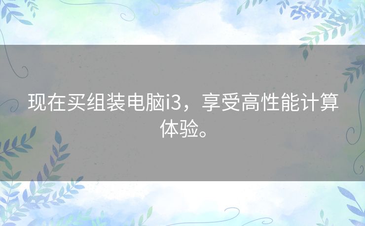 现在买组装电脑i3，享受高性能计算体验。
