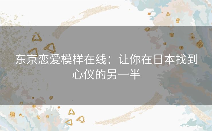 东京恋爱模样在线：让你在日本找到心仪的另一半