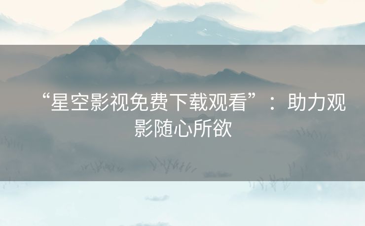 “星空影视免费下载观看”：助力观影随心所欲