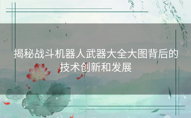 揭秘战斗机器人武器大全大图背后的技术创新和发展